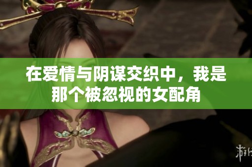 在爱情与阴谋交织中，我是那个被忽视的女配角