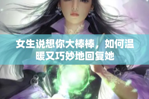 女生说想你大棒棒，如何温暖又巧妙地回复她