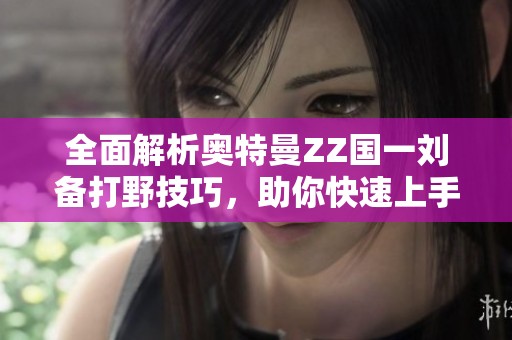 全面解析奥特曼ZZ国一刘备打野技巧，助你快速上手！