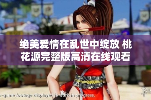 绝美爱情在乱世中绽放 桃花源完整版高清在线观看