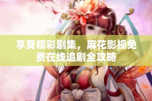 享受精彩剧集，麻花影视免费在线追剧全攻略
