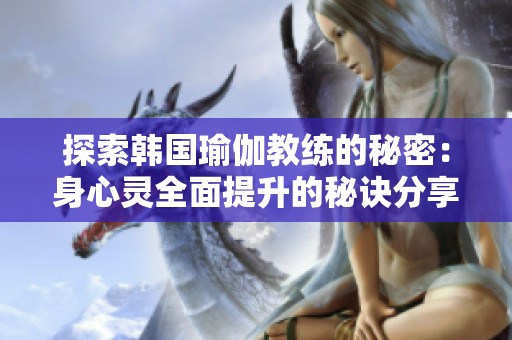 探索韩国瑜伽教练的秘密：身心灵全面提升的秘诀分享