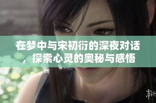 在梦中与宋初衍的深夜对话，探索心灵的奥秘与感悟