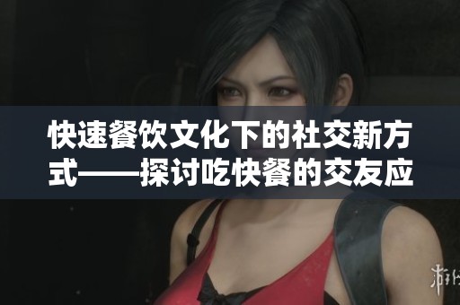 快速餐饮文化下的社交新方式——探讨吃快餐的交友应用