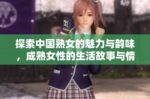 探索中国熟女的魅力与韵味，成熟女性的生活故事与情感世界