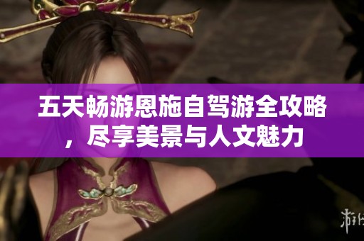 五天畅游恩施自驾游全攻略，尽享美景与人文魅力