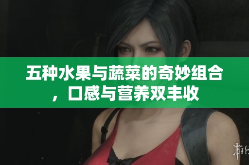五种水果与蔬菜的奇妙组合，口感与营养双丰收