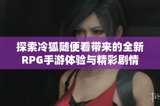 探索冷狐随便看带来的全新RPG手游体验与精彩剧情