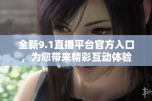 全新9.1直播平台官方入口，为您带来精彩互动体验