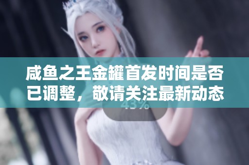 咸鱼之王金罐首发时间是否已调整，敬请关注最新动态