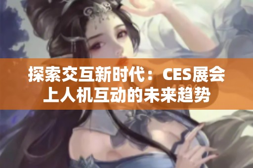 探索交互新时代：CES展会上人机互动的未来趋势