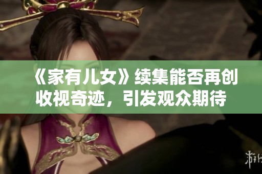 《家有儿女》续集能否再创收视奇迹，引发观众期待