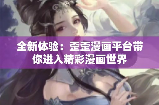 全新体验：歪歪漫画平台带你进入精彩漫画世界