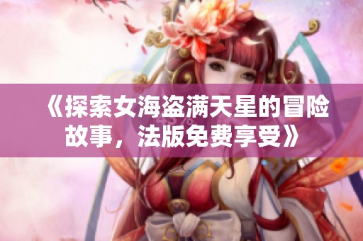 《探索女海盗满天星的冒险故事，法版免费享受》