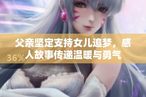 父亲坚定支持女儿追梦，感人故事传递温暖与勇气