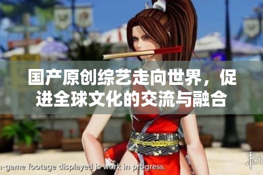 国产原创综艺走向世界，促进全球文化的交流与融合