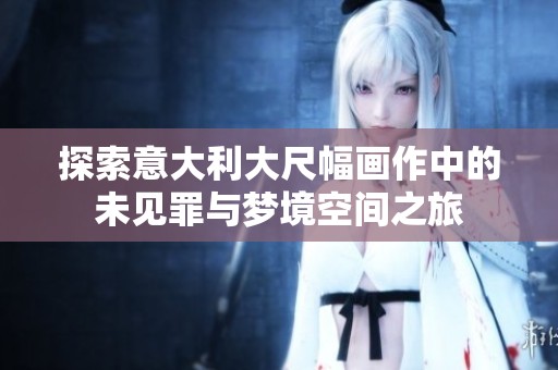 探索意大利大尺幅画作中的未见罪与梦境空间之旅