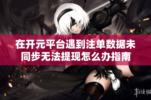 在开元平台遇到注单数据未同步无法提现怎么办指南