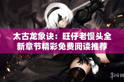 太古龙象诀：旺仔老馒头全新章节精彩免费阅读推荐