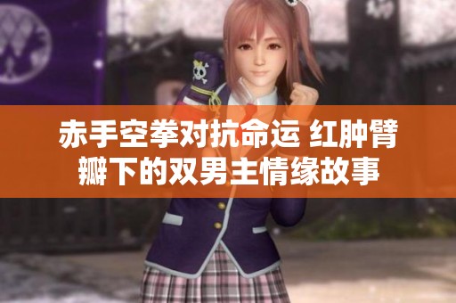 赤手空拳对抗命运 红肿臂瓣下的双男主情缘故事