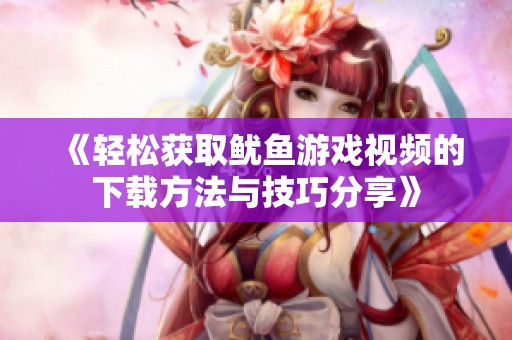 《轻松获取鱿鱼游戏视频的下载方法与技巧分享》