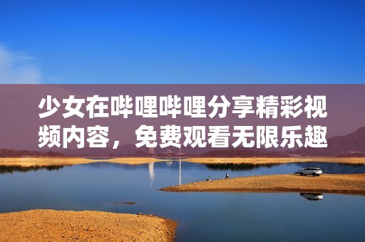 少女在哔哩哔哩分享精彩视频内容，免费观看无限乐趣
