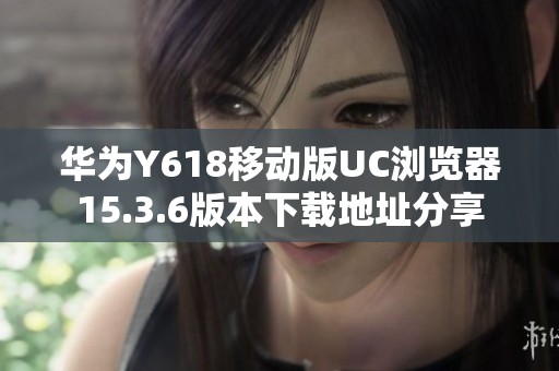 华为Y618移动版UC浏览器15.3.6版本下载地址分享