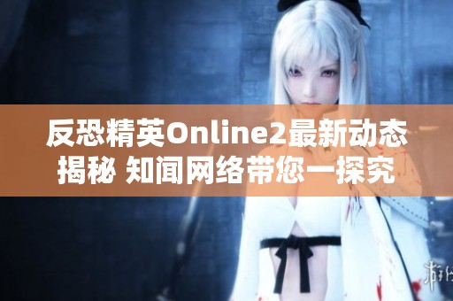 反恐精英Online2最新动态揭秘 知闻网络带您一探究竟