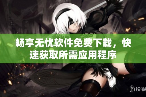 畅享无忧软件免费下载，快速获取所需应用程序