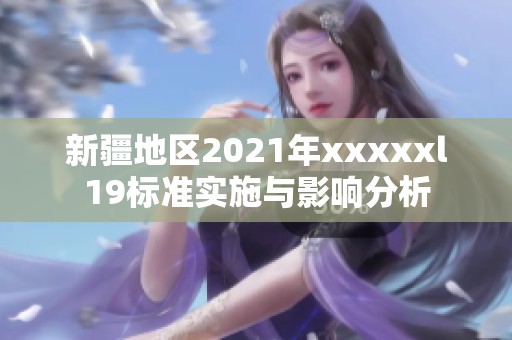 新疆地区2021年xxxxxl19标准实施与影响分析