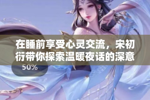 在睡前享受心灵交流，宋初衍带你探索温暖夜话的深意