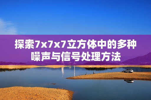 探索7x7x7立方体中的多种噪声与信号处理方法