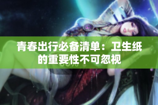 青春出行必备清单：卫生纸的重要性不可忽视
