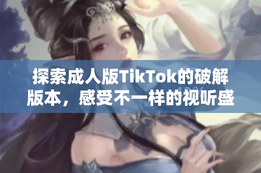 探索成人版TikTok的破解版本，感受不一样的视听盛宴