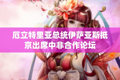 厄立特里亚总统伊萨亚斯抵京出席中非合作论坛