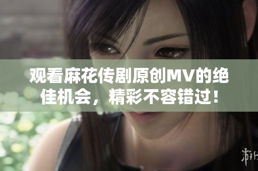 观看麻花传剧原创MV的绝佳机会，精彩不容错过！