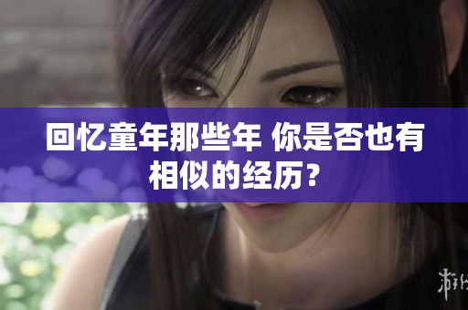 回忆童年那些年 你是否也有相似的经历？