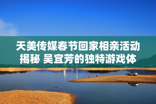 天美传媒春节回家相亲活动揭秘 吴宜芳的独特游戏体验