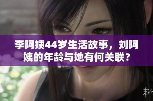 李阿姨44岁生活故事，刘阿姨的年龄与她有何关联？
