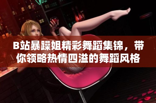 B站暴躁姐精彩舞蹈集锦，带你领略热情四溢的舞蹈风格