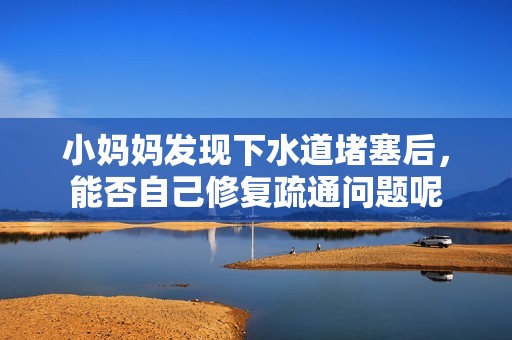 小妈妈发现下水道堵塞后，能否自己修复疏通问题呢