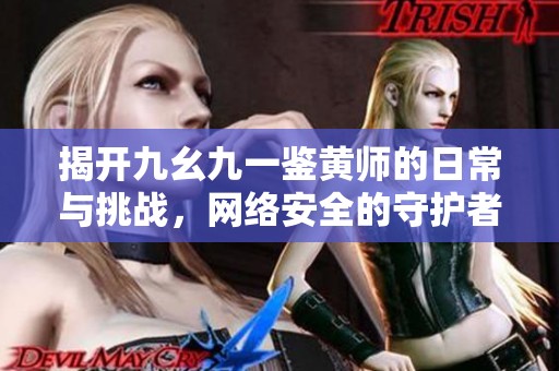 揭开九幺九一鉴黄师的日常与挑战，网络安全的守护者