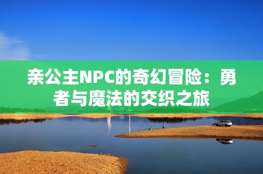 亲公主NPC的奇幻冒险：勇者与魔法的交织之旅