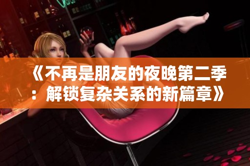 《不再是朋友的夜晚第二季：解锁复杂关系的新篇章》