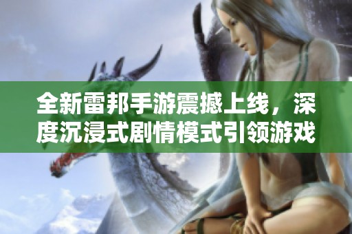 全新雷邦手游震撼上线，深度沉浸式剧情模式引领游戏体验新纪元