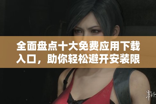 全面盘点十大免费应用下载入口，助你轻松避开安装限制