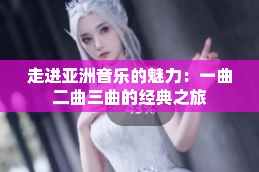 走进亚洲音乐的魅力：一曲二曲三曲的经典之旅