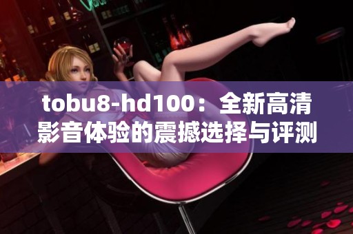 tobu8-hd100：全新高清影音体验的震撼选择与评测