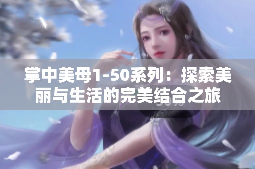 掌中美母1-50系列：探索美丽与生活的完美结合之旅