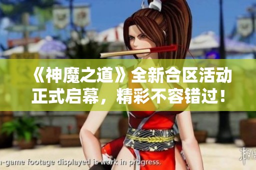 《神魔之道》全新合区活动正式启幕，精彩不容错过！